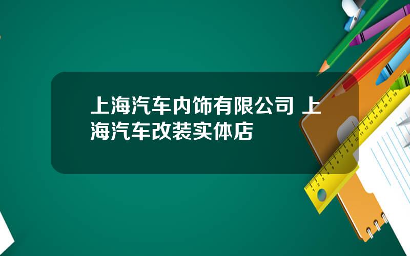 上海汽车内饰有限公司 上海汽车改装实体店